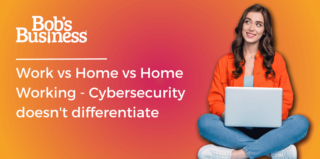 Work vs Home vs Home Working – Cybersecurity Doesn’t Differentiate